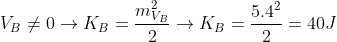 V_{B}\neq 0\rightarrow K_{B}=\frac{m_{V_{B}}^{2}}{2}\rightarrow K_{B}=\frac{5.4^{2}}{2}=40J